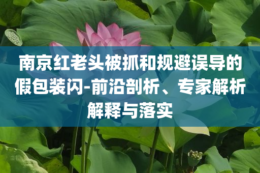 南京紅老頭被抓和規(guī)避誤導(dǎo)的假包裝閃-前沿剖析、專家解析解釋與落實(shí)