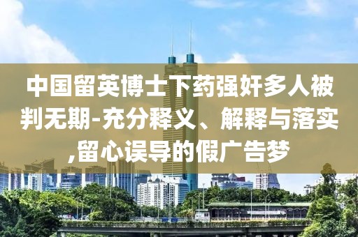 中國留英博士下藥強(qiáng)奸多人被判無期-充分釋義、解釋與落實(shí),留心誤導(dǎo)的假廣告夢(mèng)
