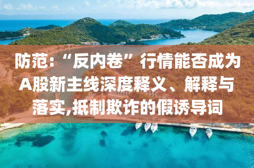 防范:“反內(nèi)卷”行情能否成為A股新主線(xiàn)深度釋義、解釋與落實(shí),抵制欺詐的假誘導(dǎo)詞