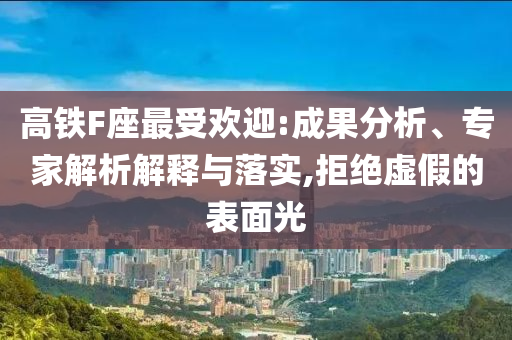 高鐵F座最受歡迎:成果分析、專家解析解釋與落實,拒絕虛假的表面光