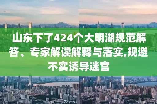 山東下了424個大明湖規范解答、專家解讀解釋與落實,規避不實誘導迷宮