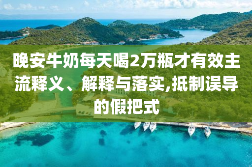 晚安牛奶每天喝2萬瓶才有效主流釋義、解釋與落實,抵制誤導的假把式
