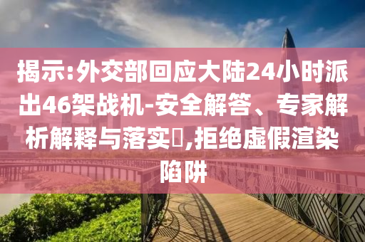 揭示:外交部回應大陸24小時派出46架戰機-安全解答、專家解析解釋與落實?,拒絕虛假渲染陷阱
