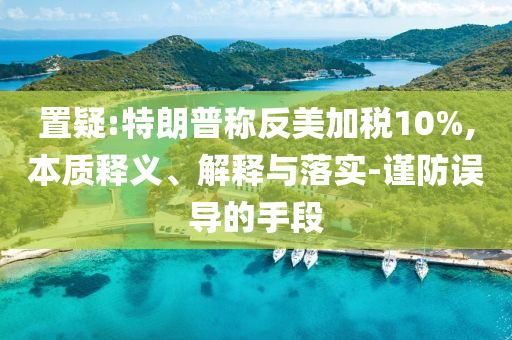 置疑:特朗普稱(chēng)反美加稅10%,本質(zhì)釋義、解釋與落實(shí)-謹(jǐn)防誤導(dǎo)的手段