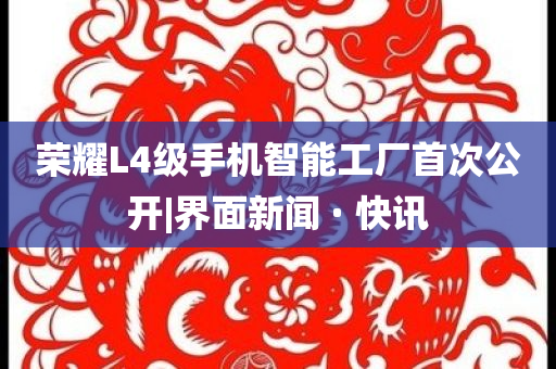 榮耀L4級(jí)手機(jī)智能工廠首次公開|界面新聞 · 快訊