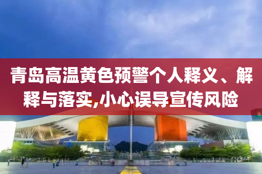 青島高溫黃色預警個人釋義、解釋與落實,小心誤導宣傳風險