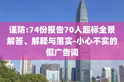 謹(jǐn)防:74份報(bào)告70人超標(biāo)全景解答、解釋與落實(shí)-小心不實(shí)的假?gòu)V告詞