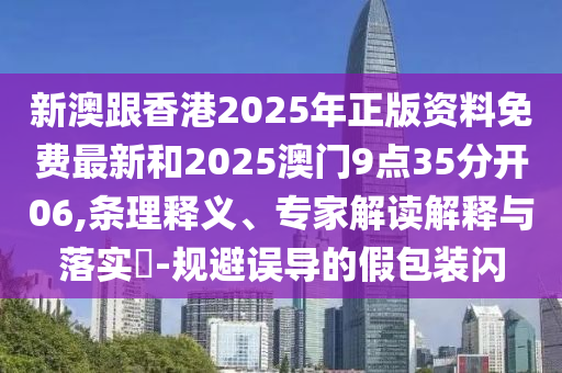 新澳跟香港2025年正版資料免費(fèi)最新和2025澳門9點(diǎn)35分開06,條理釋義、專家解讀解釋與落實?-規(guī)避誤導(dǎo)的假包裝閃