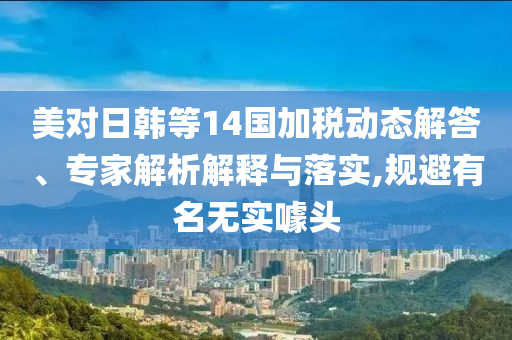 美對(duì)日韓等14國(guó)加稅動(dòng)態(tài)解答、專家解析解釋與落實(shí),規(guī)避有名無(wú)實(shí)噱頭