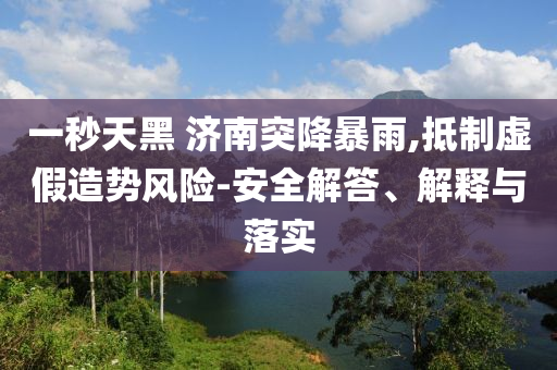 一秒天黑 濟南突降暴雨,抵制虛假造勢風險-安全解答、解釋與落實