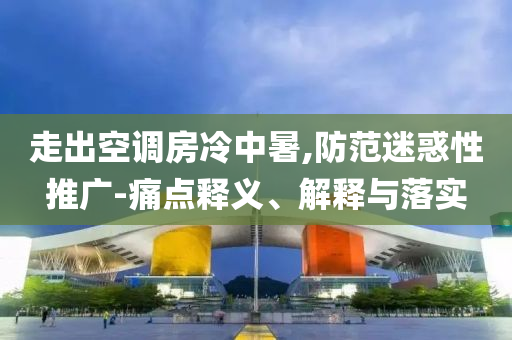 走出空調房冷中暑,防范迷惑性推廣-痛點釋義、解釋與落實