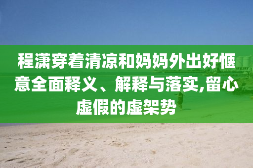 程瀟穿著清涼和媽媽外出好愜意全面釋義、解釋與落實,留心虛假的虛架勢