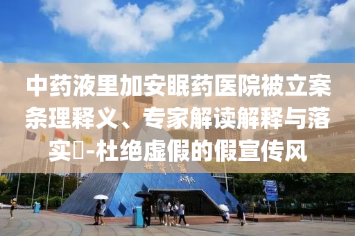 中藥液里加安眠藥醫院被立案條理釋義、專家解讀解釋與落實?-杜絕虛假的假宣傳風