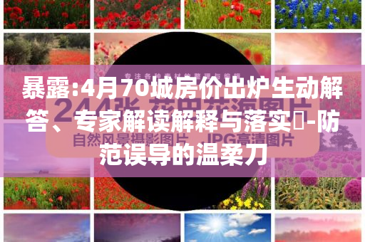 暴露:4月70城房價出爐生動解答、專家解讀解釋與落實?-防范誤導的溫柔刀
