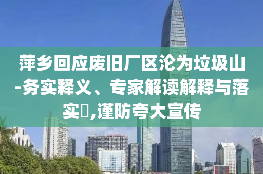 萍鄉回應廢舊廠區淪為垃圾山-務實釋義、專家解讀解釋與落實?,謹防夸大宣傳