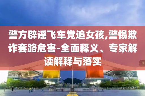 警方辟謠飛車黨追女孩,警惕欺詐套路危害-全面釋義、專家解讀解釋與落實