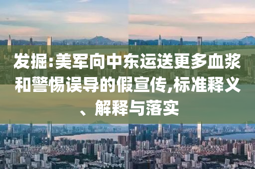 發(fā)掘:美軍向中東運(yùn)送更多血漿和警惕誤導(dǎo)的假宣傳,標(biāo)準(zhǔn)釋義、解釋與落實(shí)