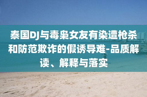 泰國DJ與毒梟女友有染遭槍殺和防范欺詐的假誘導難-品質解讀、解釋與落實