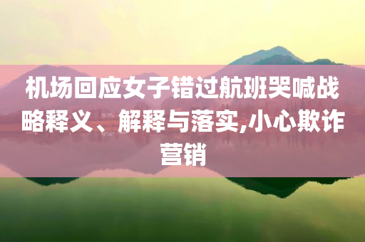 機(jī)場回應(yīng)女子錯過航班哭喊戰(zhàn)略釋義、解釋與落實,小心欺詐營銷