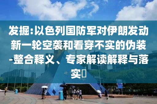 發掘:以色列國防軍對伊朗發動新一輪空襲和看穿不實的偽裝-整合釋義、專家解讀解釋與落實?