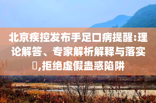北京疾控發(fā)布手足口病提醒:理論解答、專家解析解釋與落實?,拒絕虛假蠱惑陷阱