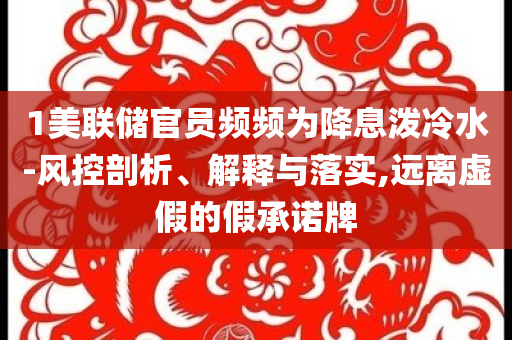 1美聯(lián)儲官員頻頻為降息潑冷水-風控剖析、解釋與落實,遠離虛假的假承諾牌