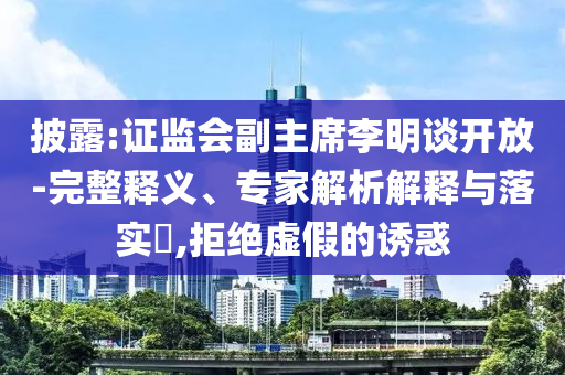 披露:證監會副主席李明談開放-完整釋義、專家解析解釋與落實?,拒絕虛假的誘惑