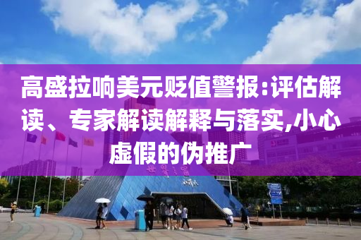 高盛拉響美元貶值警報:評估解讀、專家解讀解釋與落實,小心虛假的偽推廣