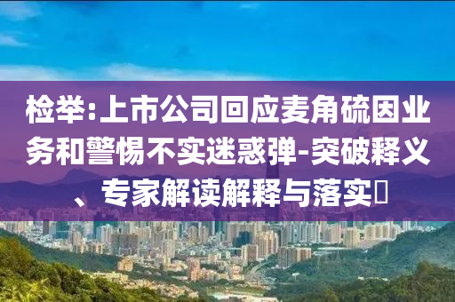 檢舉:上市公司回應麥角硫因業務和警惕不實迷惑彈-突破釋義、專家解讀解釋與落實?