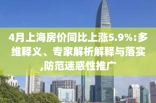 4月上海房價同比上漲5.9%:多維釋義、專家解析解釋與落實,防范迷惑性推廣