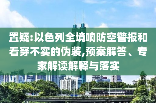 置疑:以色列全境響防空警報和看穿不實的偽裝,預案解答、專家解讀解釋與落實