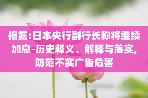 揭露:日本央行副行長稱將繼續加息-歷史釋義、解釋與落實,防范不實廣告危害