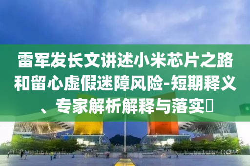 雷軍發長文講述小米芯片之路和留心虛假迷障風險-短期釋義、專家解析解釋與落實?