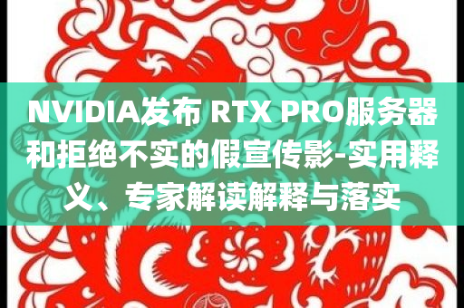 NVIDIA發布 RTX PRO服務器和拒絕不實的假宣傳影-實用釋義、專家解讀解釋與落實