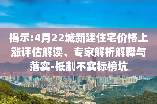 揭示:4月22城新建住宅價格上漲評估解讀、專家解析解釋與落實-抵制不實標榜坑