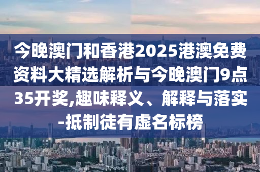 今晚澳門和香港2025港澳免費(fèi)資料大精選解析與今晚澳門9點(diǎn)35開獎,趣味釋義、解釋與落實-抵制徒有虛名標(biāo)榜