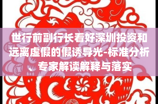 世行前副行長看好深圳投資和遠離虛假的假誘導光-標準分析、專家解讀解釋與落實