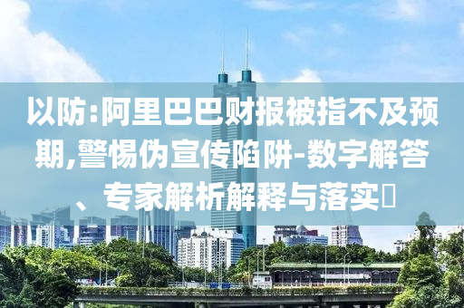 以防:阿里巴巴財報被指不及預(yù)期,警惕偽宣傳陷阱-數(shù)字解答、專家解析解釋與落實(shí)?