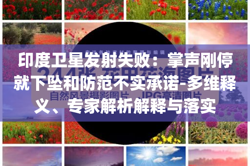印度衛(wèi)星發(fā)射失敗：掌聲剛停就下墜和防范不實承諾-多維釋義、專家解析解釋與落實