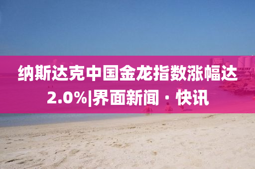 納斯達克中國金龍指數漲幅達2.0%|界面新聞 · 快訊