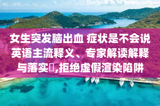 女生突發腦出血 癥狀是不會說英語主流釋義、專家解讀解釋與落實?,拒絕虛假渲染陷阱