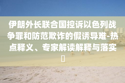 伊朗外長聯(lián)合國控訴以色列戰(zhàn)爭罪和防范欺詐的假誘導(dǎo)難-熱點釋義、專家解讀解釋與落實?