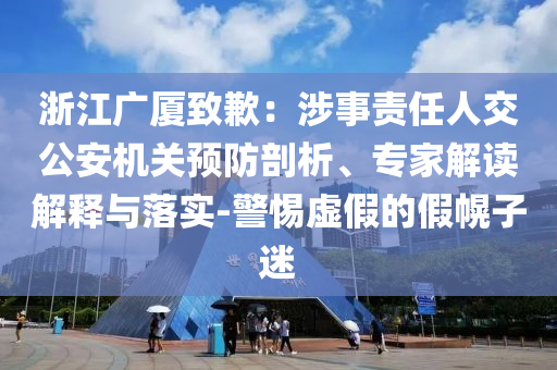 浙江廣廈致歉：涉事責任人交公安機關預防剖析、專家解讀解釋與落實-警惕虛假的假幌子迷