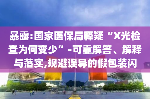 暴露:國家醫保局釋疑“X光檢查為何變少”-可靠解答、解釋與落實,規避誤導的假包裝閃