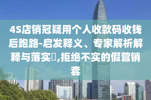 4S店銷冠疑用個(gè)人收款碼收錢后跑路-啟發(fā)釋義、專家解析解釋與落實(shí)?,拒絕不實(shí)的假營銷套