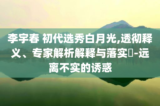 李宇春 初代選秀白月光,透徹釋義、專家解析解釋與落實?-遠離不實的誘惑
