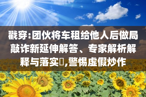 戳穿:團伙將車租給他人后做局敲詐新延伸解答、專家解析解釋與落實?,警惕虛假炒作