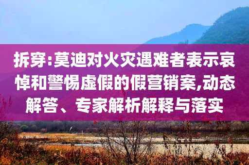 拆穿:莫迪對火災遇難者表示哀悼和警惕虛假的假營銷案,動態解答、專家解析解釋與落實