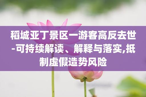 稻城亞丁景區一游客高反去世-可持續解讀、解釋與落實,抵制虛假造勢風險