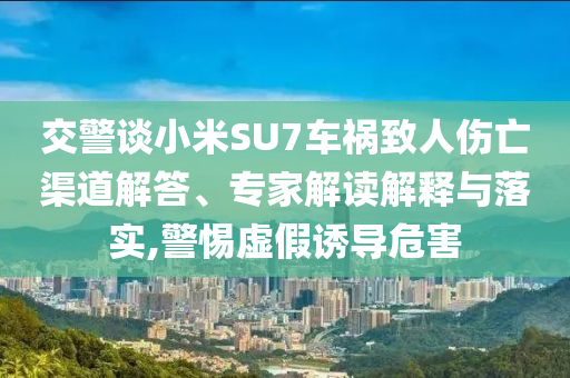 交警談小米SU7車禍致人傷亡渠道解答、專家解讀解釋與落實,警惕虛假誘導危害